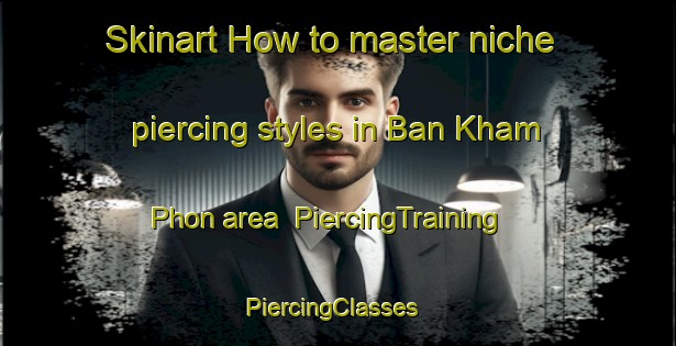 Skinart How to master niche piercing styles in Ban Kham Phon area | PiercingTraining | PiercingClasses | SkinartTraining-Thailand