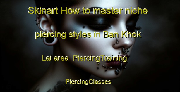 Skinart How to master niche piercing styles in Ban Khok Lai area | PiercingTraining | PiercingClasses | SkinartTraining-Thailand