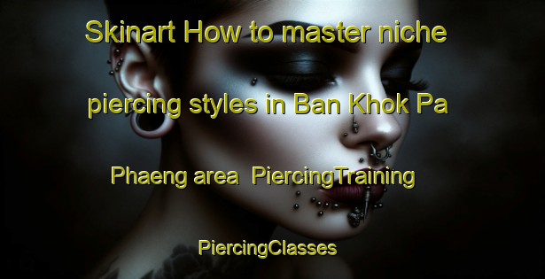 Skinart How to master niche piercing styles in Ban Khok Pa Phaeng area | PiercingTraining | PiercingClasses | SkinartTraining-Thailand