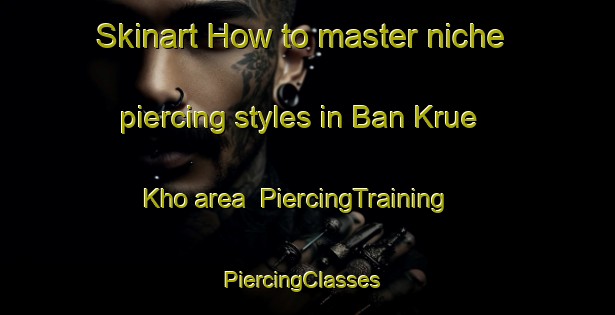 Skinart How to master niche piercing styles in Ban Krue Kho area | PiercingTraining | PiercingClasses | SkinartTraining-Thailand