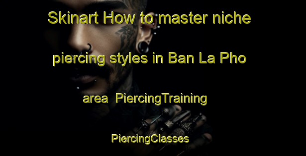 Skinart How to master niche piercing styles in Ban La Pho area | PiercingTraining | PiercingClasses | SkinartTraining-Thailand