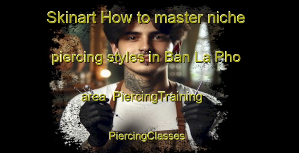 Skinart How to master niche piercing styles in Ban La Pho area | PiercingTraining | PiercingClasses | SkinartTraining-Thailand
