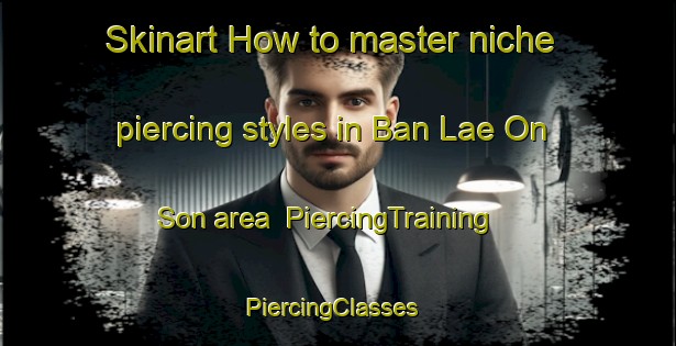 Skinart How to master niche piercing styles in Ban Lae On Son area | PiercingTraining | PiercingClasses | SkinartTraining-Thailand