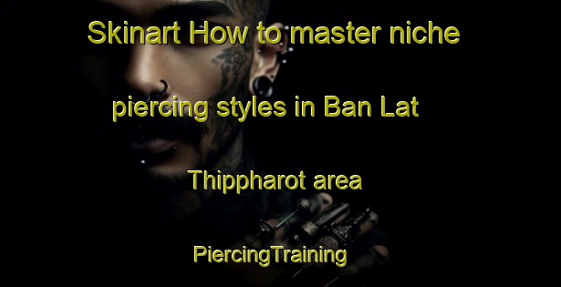 Skinart How to master niche piercing styles in Ban Lat Thippharot area | PiercingTraining | PiercingClasses | SkinartTraining-Thailand