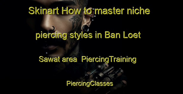 Skinart How to master niche piercing styles in Ban Loet Sawat area | PiercingTraining | PiercingClasses | SkinartTraining-Thailand