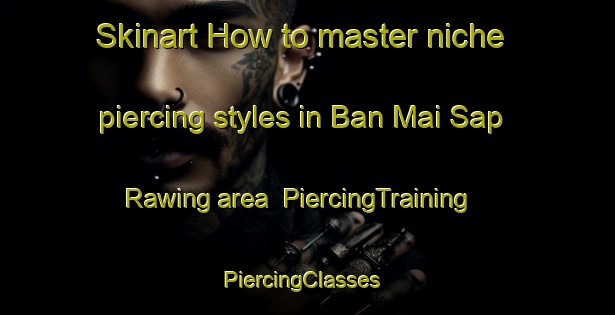 Skinart How to master niche piercing styles in Ban Mai Sap Rawing area | PiercingTraining | PiercingClasses | SkinartTraining-Thailand