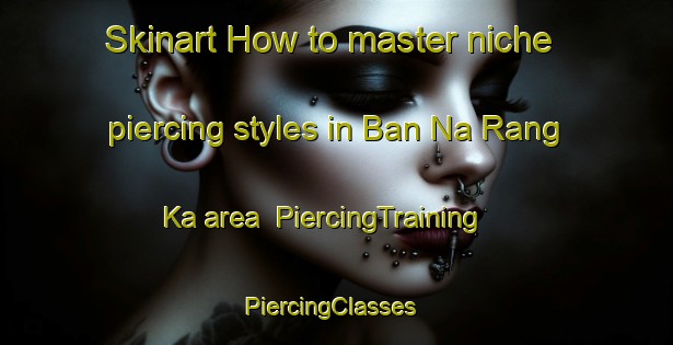 Skinart How to master niche piercing styles in Ban Na Rang Ka area | PiercingTraining | PiercingClasses | SkinartTraining-Thailand