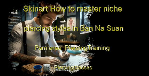 Skinart How to master niche piercing styles in Ban Na Suan Pam area | PiercingTraining | PiercingClasses | SkinartTraining-Thailand