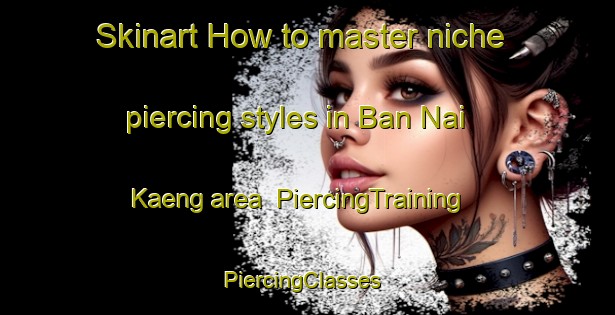 Skinart How to master niche piercing styles in Ban Nai Kaeng area | PiercingTraining | PiercingClasses | SkinartTraining-Thailand