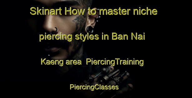 Skinart How to master niche piercing styles in Ban Nai Kaeng area | PiercingTraining | PiercingClasses | SkinartTraining-Thailand