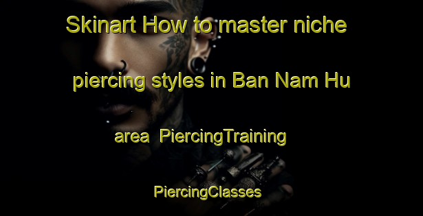 Skinart How to master niche piercing styles in Ban Nam Hu area | PiercingTraining | PiercingClasses | SkinartTraining-Thailand