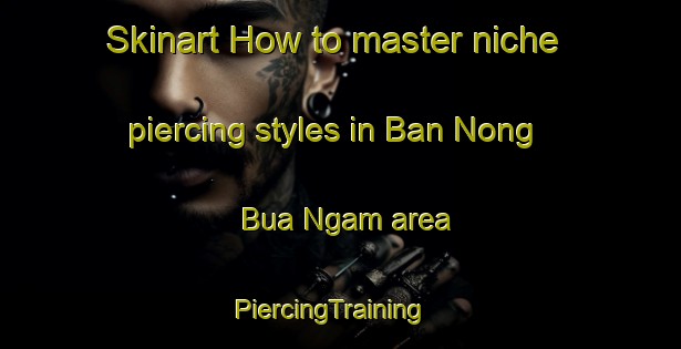 Skinart How to master niche piercing styles in Ban Nong Bua Ngam area | PiercingTraining | PiercingClasses | SkinartTraining-Thailand