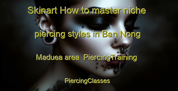 Skinart How to master niche piercing styles in Ban Nong Maduea area | PiercingTraining | PiercingClasses | SkinartTraining-Thailand
