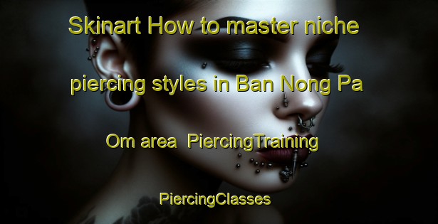 Skinart How to master niche piercing styles in Ban Nong Pa Om area | PiercingTraining | PiercingClasses | SkinartTraining-Thailand