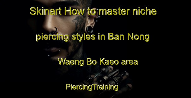 Skinart How to master niche piercing styles in Ban Nong Waeng Bo Kaeo area | PiercingTraining | PiercingClasses | SkinartTraining-Thailand