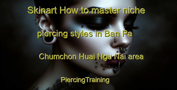 Skinart How to master niche piercing styles in Ban Pa Chumchon Huai Ngu Nai area | PiercingTraining | PiercingClasses | SkinartTraining-Thailand