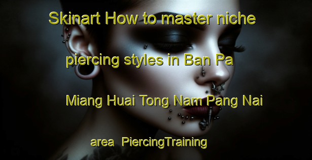 Skinart How to master niche piercing styles in Ban Pa Miang Huai Tong Nam Pang Nai area | PiercingTraining | PiercingClasses | SkinartTraining-Thailand
