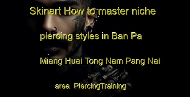 Skinart How to master niche piercing styles in Ban Pa Miang Huai Tong Nam Pang Nai area | PiercingTraining | PiercingClasses | SkinartTraining-Thailand