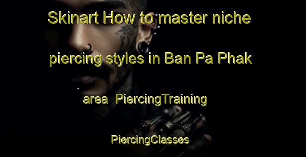 Skinart How to master niche piercing styles in Ban Pa Phak area | PiercingTraining | PiercingClasses | SkinartTraining-Thailand