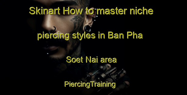Skinart How to master niche piercing styles in Ban Pha Soet Nai area | PiercingTraining | PiercingClasses | SkinartTraining-Thailand