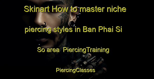 Skinart How to master niche piercing styles in Ban Phai Si So area | PiercingTraining | PiercingClasses | SkinartTraining-Thailand