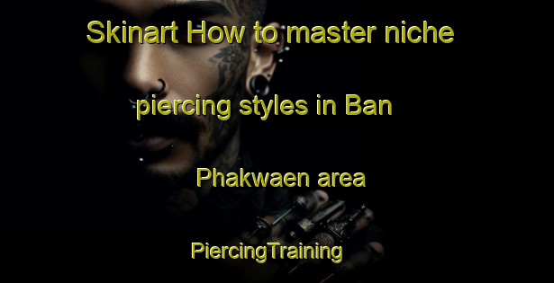 Skinart How to master niche piercing styles in Ban Phakwaen area | PiercingTraining | PiercingClasses | SkinartTraining-Thailand