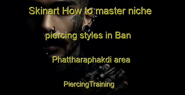 Skinart How to master niche piercing styles in Ban Phattharaphakdi area | PiercingTraining | PiercingClasses | SkinartTraining-Thailand