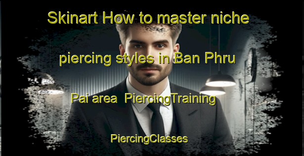 Skinart How to master niche piercing styles in Ban Phru Pai area | PiercingTraining | PiercingClasses | SkinartTraining-Thailand