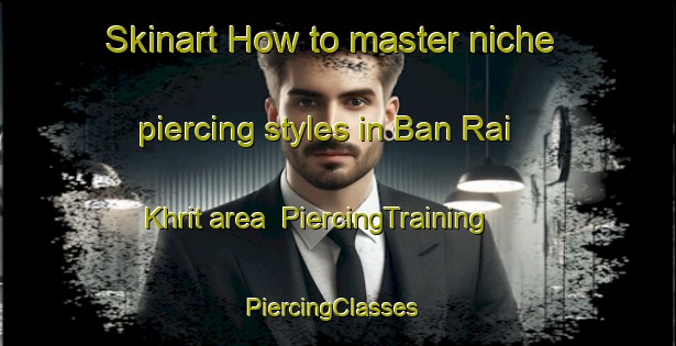 Skinart How to master niche piercing styles in Ban Rai Khrit area | PiercingTraining | PiercingClasses | SkinartTraining-Thailand