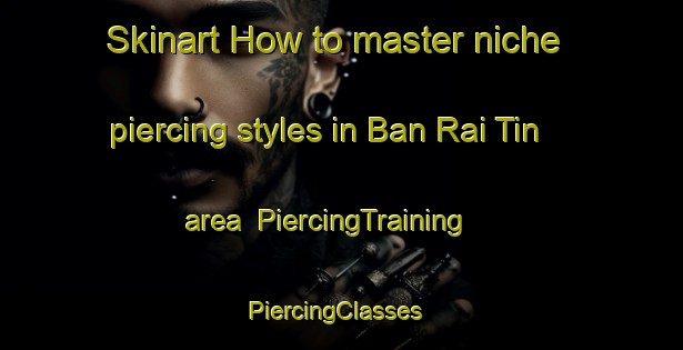 Skinart How to master niche piercing styles in Ban Rai Tin area | PiercingTraining | PiercingClasses | SkinartTraining-Thailand