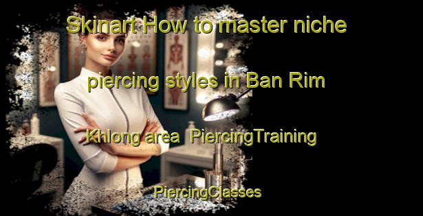 Skinart How to master niche piercing styles in Ban Rim Khlong area | PiercingTraining | PiercingClasses | SkinartTraining-Thailand