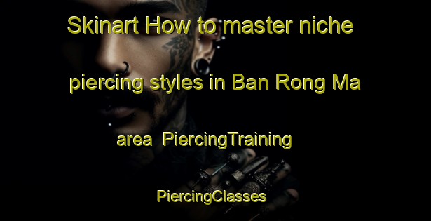 Skinart How to master niche piercing styles in Ban Rong Ma area | PiercingTraining | PiercingClasses | SkinartTraining-Thailand