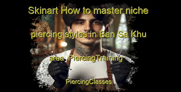 Skinart How to master niche piercing styles in Ban Sa Khu area | PiercingTraining | PiercingClasses | SkinartTraining-Thailand