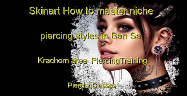 Skinart How to master niche piercing styles in Ban Sa Krachom area | PiercingTraining | PiercingClasses | SkinartTraining-Thailand