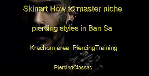 Skinart How to master niche piercing styles in Ban Sa Krachom area | PiercingTraining | PiercingClasses | SkinartTraining-Thailand