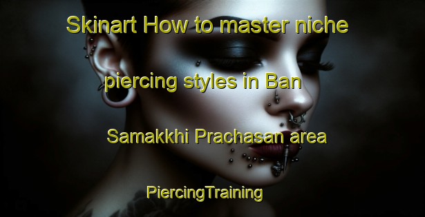 Skinart How to master niche piercing styles in Ban Samakkhi Prachasan area | PiercingTraining | PiercingClasses | SkinartTraining-Thailand