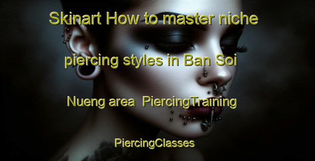Skinart How to master niche piercing styles in Ban Soi Nueng area | PiercingTraining | PiercingClasses | SkinartTraining-Thailand