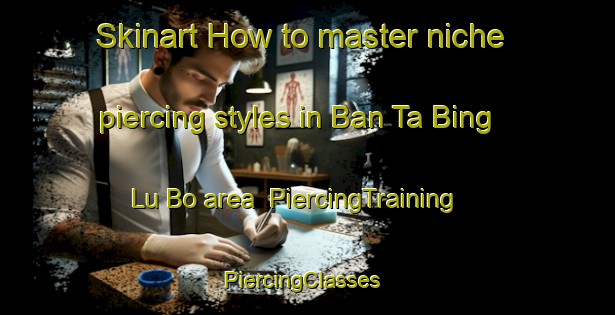 Skinart How to master niche piercing styles in Ban Ta Bing Lu Bo area | PiercingTraining | PiercingClasses | SkinartTraining-Thailand