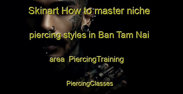 Skinart How to master niche piercing styles in Ban Tam Nai area | PiercingTraining | PiercingClasses | SkinartTraining-Thailand