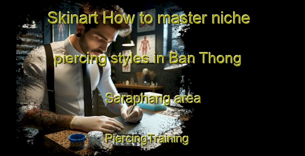 Skinart How to master niche piercing styles in Ban Thong Saraphang area | PiercingTraining | PiercingClasses | SkinartTraining-Thailand