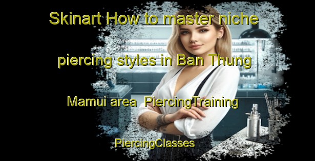 Skinart How to master niche piercing styles in Ban Thung Mamui area | PiercingTraining | PiercingClasses | SkinartTraining-Thailand