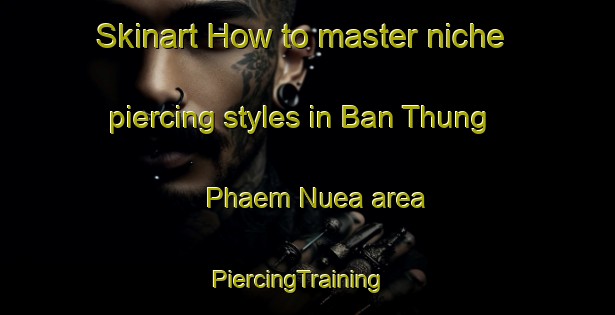 Skinart How to master niche piercing styles in Ban Thung Phaem Nuea area | PiercingTraining | PiercingClasses | SkinartTraining-Thailand