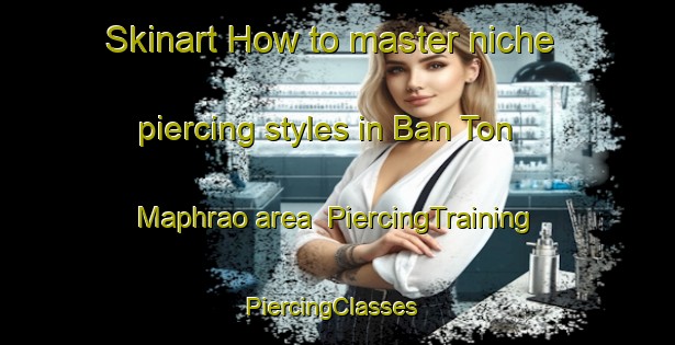 Skinart How to master niche piercing styles in Ban Ton Maphrao area | PiercingTraining | PiercingClasses | SkinartTraining-Thailand