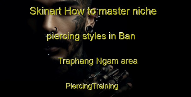 Skinart How to master niche piercing styles in Ban Traphang Ngam area | PiercingTraining | PiercingClasses | SkinartTraining-Thailand