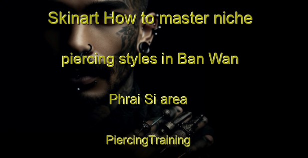 Skinart How to master niche piercing styles in Ban Wan Phrai Si area | PiercingTraining | PiercingClasses | SkinartTraining-Thailand