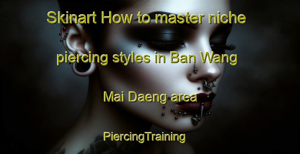 Skinart How to master niche piercing styles in Ban Wang Mai Daeng area | PiercingTraining | PiercingClasses | SkinartTraining-Thailand