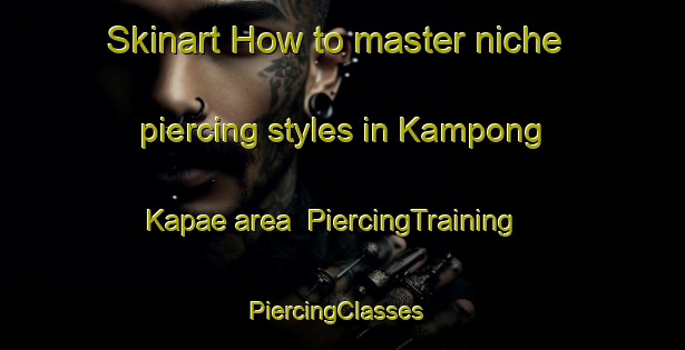 Skinart How to master niche piercing styles in Kampong Kapae area | PiercingTraining | PiercingClasses | SkinartTraining-Thailand