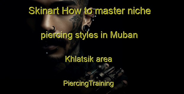 Skinart How to master niche piercing styles in Muban Khlatsik area | PiercingTraining | PiercingClasses | SkinartTraining-Thailand