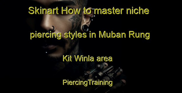 Skinart How to master niche piercing styles in Muban Rung Kit Winla area | PiercingTraining | PiercingClasses | SkinartTraining-Thailand