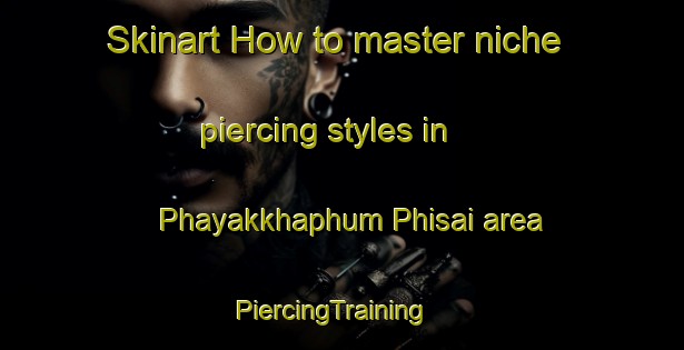 Skinart How to master niche piercing styles in Phayakkhaphum Phisai area | PiercingTraining | PiercingClasses | SkinartTraining-Thailand